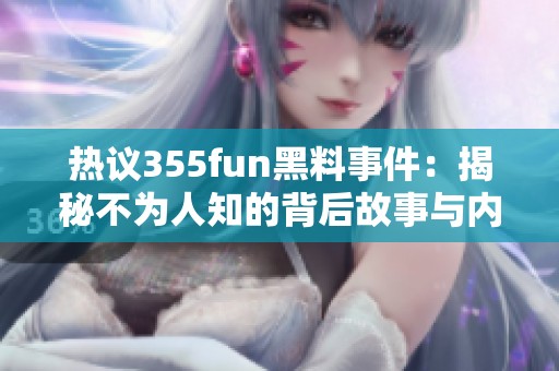 热议355fun黑料事件：揭秘不为人知的背后故事与内幕