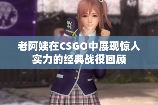 老阿姨在CSGO中展现惊人实力的经典战役回顾