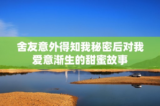 舍友意外得知我秘密后对我爱意渐生的甜蜜故事
