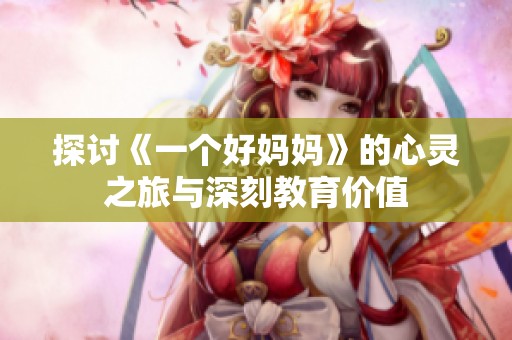 探讨《一个好妈妈》的心灵之旅与深刻教育价值