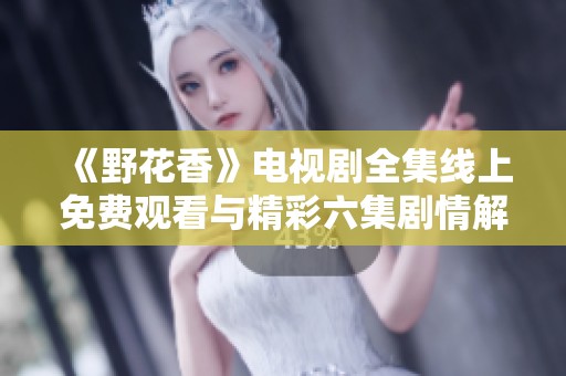《野花香》电视剧全集线上免费观看与精彩六集剧情解析