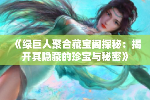 《绿巨人聚合藏宝阁探秘：揭开其隐藏的珍宝与秘密》