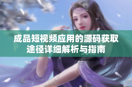 成品短视频应用的源码获取途径详细解析与指南