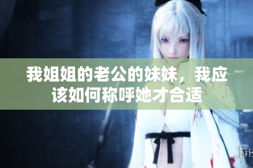 我姐姐的老公的妹妹，我应该如何称呼她才合适