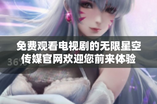 免费观看电视剧的无限星空传媒官网欢迎您前来体验