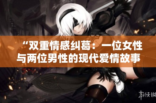 “双重情感纠葛：一位女性与两位男性的现代爱情故事”