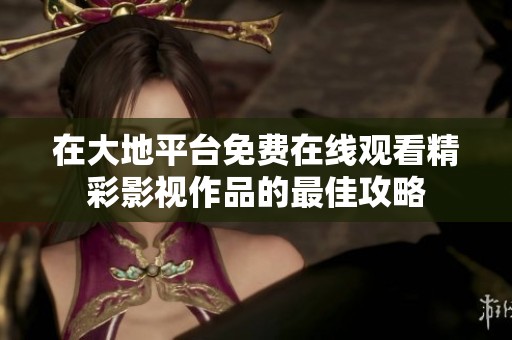 在大地平台免费在线观看精彩影视作品的最佳攻略