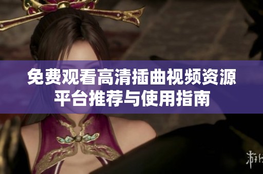 免费观看高清插曲视频资源平台推荐与使用指南