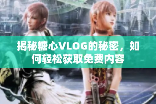 揭秘糖心VLOG的秘密，如何轻松获取免费内容