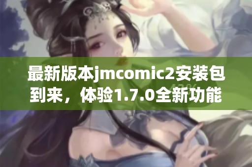 最新版本jmcomic2安装包到来，体验1.7.0全新功能与优化