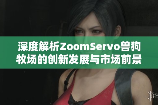 深度解析ZoomServo兽狗牧场的创新发展与市场前景