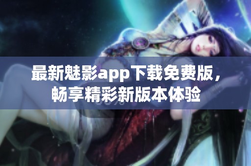 最新魅影app下载免费版，畅享精彩新版本体验