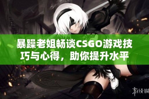 暴躁老姐畅谈CSGO游戏技巧与心得，助你提升水平