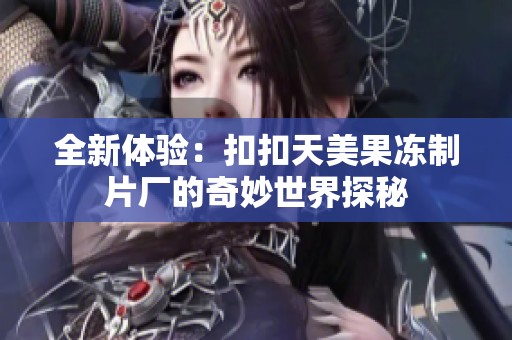 全新体验：扣扣天美果冻制片厂的奇妙世界探秘