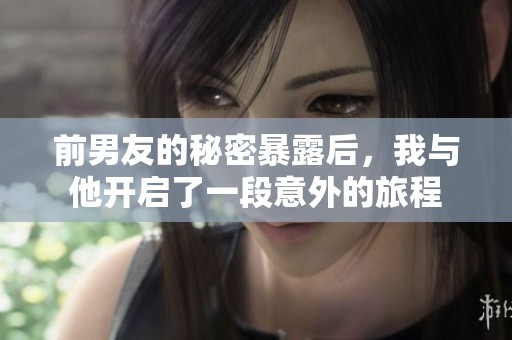 前男友的秘密暴露后，我与他开启了一段意外的旅程