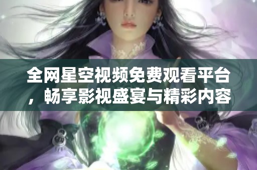 全网星空视频免费观看平台，畅享影视盛宴与精彩内容