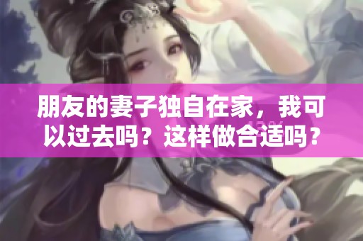 朋友的妻子独自在家，我可以过去吗？这样做合适吗？