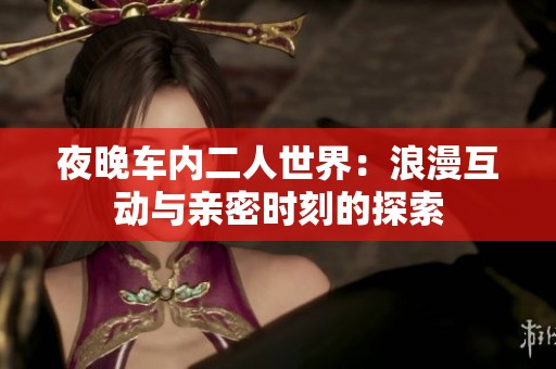 夜晚车内二人世界：浪漫互动与亲密时刻的探索