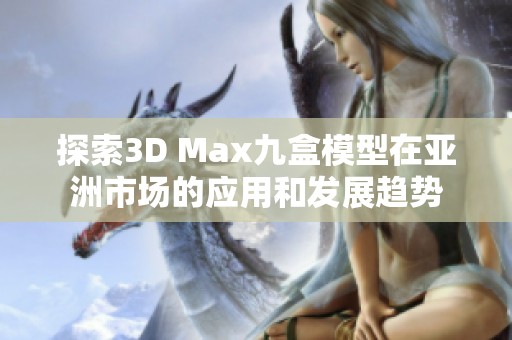 探索3D Max九盒模型在亚洲市场的应用和发展趋势