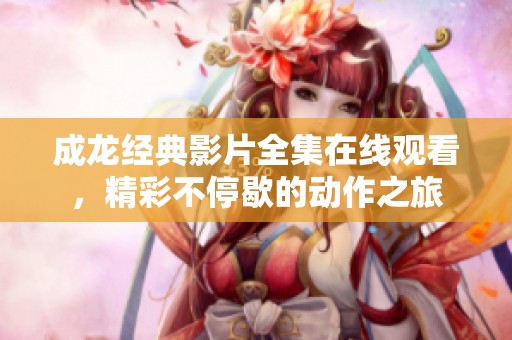 成龙经典影片全集在线观看，精彩不停歇的动作之旅
