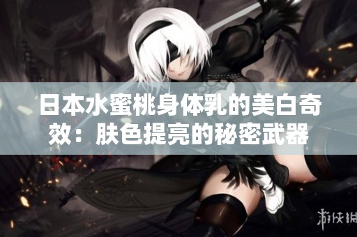 日本水蜜桃身体乳的美白奇效：肤色提亮的秘密武器
