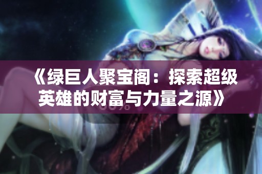 《绿巨人聚宝阁：探索超级英雄的财富与力量之源》