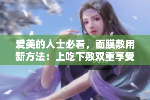 爱美的人士必看，面膜敷用新方法：上吃下敷双重享受