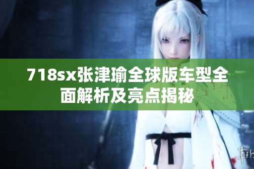 718sx张津瑜全球版车型全面解析及亮点揭秘