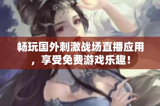 畅玩国外刺激战场直播应用，享受免费游戏乐趣！
