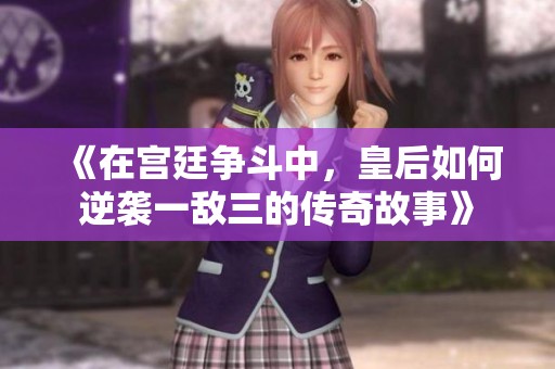 《在宫廷争斗中，皇后如何逆袭一敌三的传奇故事》