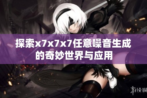 探索x7x7x7任意噪音生成的奇妙世界与应用