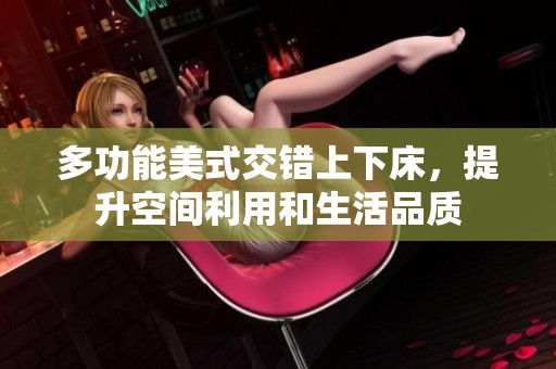 多功能美式交错上下床，提升空间利用和生活品质