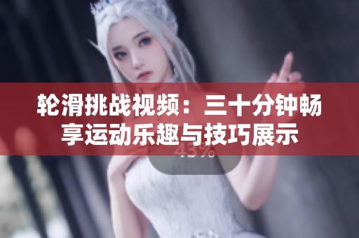 轮滑挑战视频：三十分钟畅享运动乐趣与技巧展示