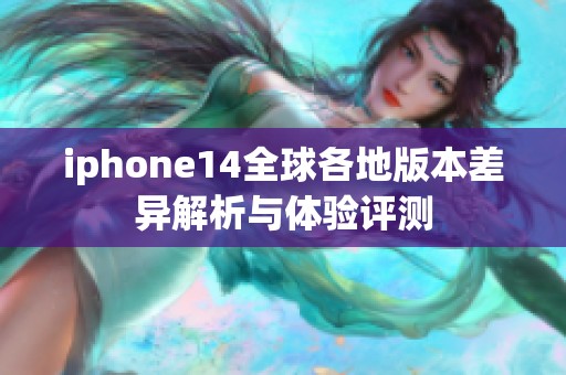 iphone14全球各地版本差异解析与体验评测