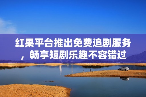 红果平台推出免费追剧服务，畅享短剧乐趣不容错过