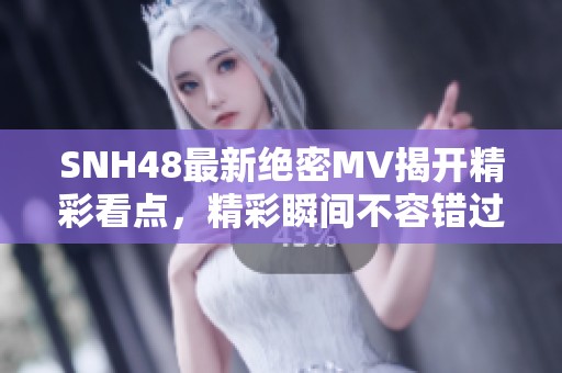 SNH48最新绝密MV揭开精彩看点，精彩瞬间不容错过