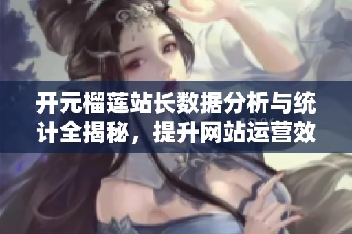 开元榴莲站长数据分析与统计全揭秘，提升网站运营效率