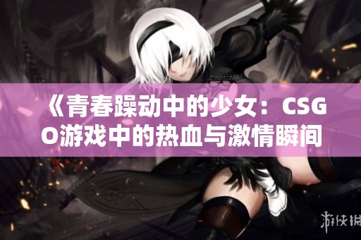 《青春躁动中的少女：CSGO游戏中的热血与激情瞬间》