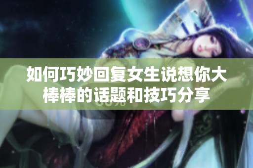 如何巧妙回复女生说想你大棒棒的话题和技巧分享