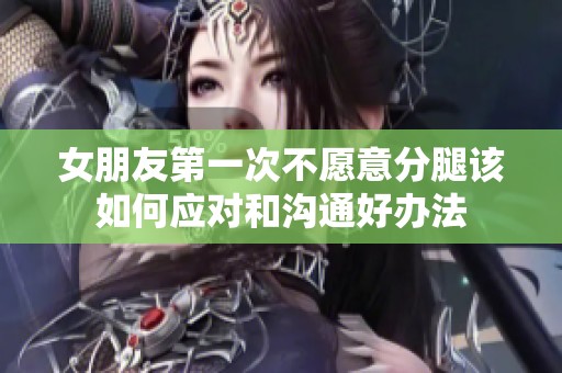 女朋友第一次不愿意分腿该如何应对和沟通好办法