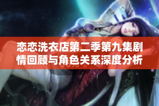 恋恋洗衣店第二季第九集剧情回顾与角色关系深度分析