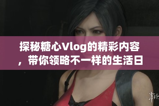 探秘糖心Vlog的精彩内容，带你领略不一样的生活日常