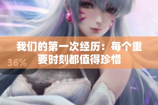 我们的第一次经历：每个重要时刻都值得珍惜