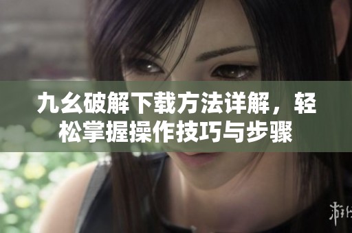 九幺破解下载方法详解，轻松掌握操作技巧与步骤