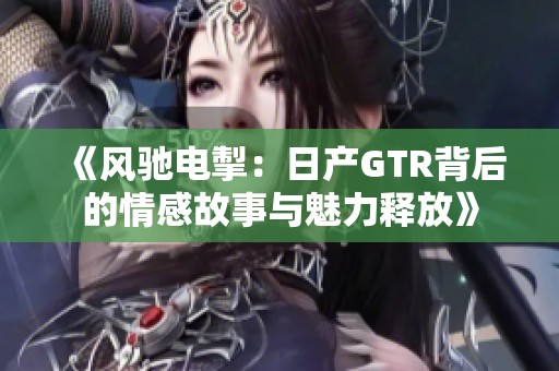 《风驰电掣：日产GTR背后的情感故事与魅力释放》