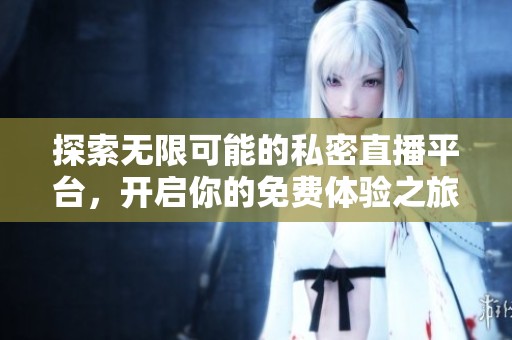 探索无限可能的私密直播平台，开启你的免费体验之旅