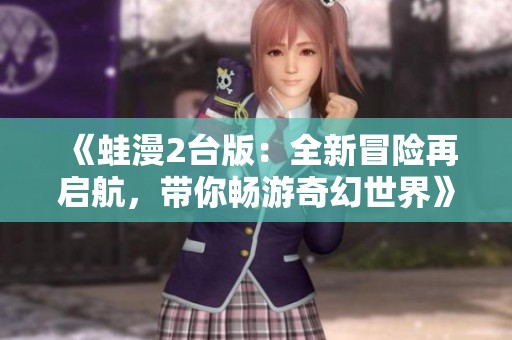 《蛙漫2台版：全新冒险再启航，带你畅游奇幻世界》