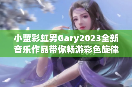 小蓝彩虹男Gary2023全新音乐作品带你畅游彩色旋律世界