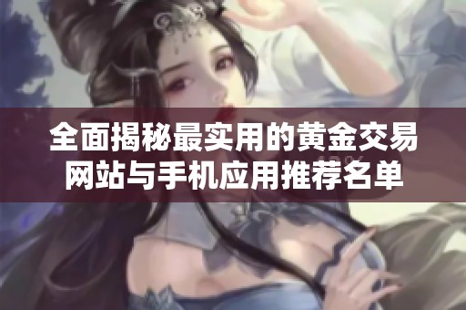 全面揭秘最实用的黄金交易网站与手机应用推荐名单