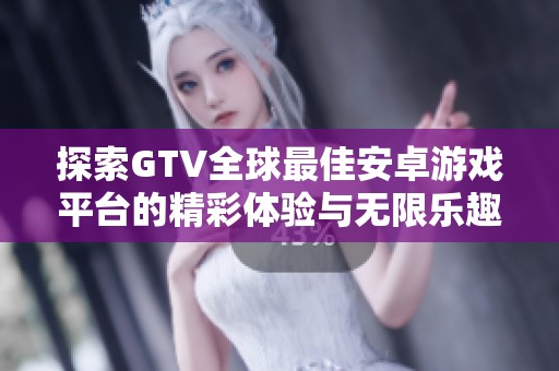 探索GTV全球最佳安卓游戏平台的精彩体验与无限乐趣